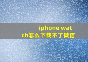 iphone watch怎么下载不了微信